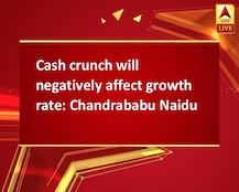Cash crunch will negatively affect growth rate: Chandrababu Naidu