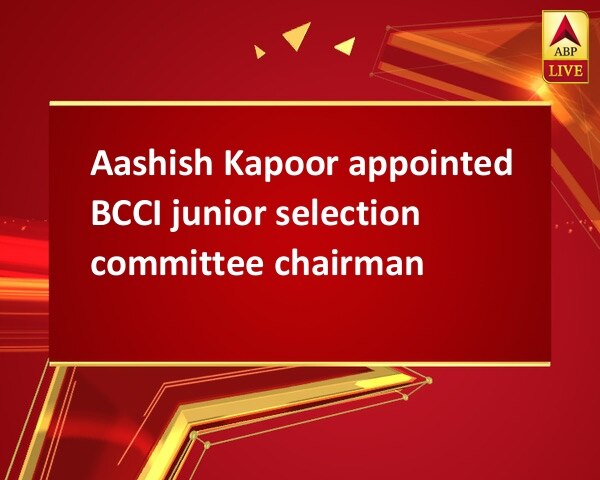 Aashish Kapoor appointed BCCI junior selection committee chairman Aashish Kapoor appointed BCCI junior selection committee chairman