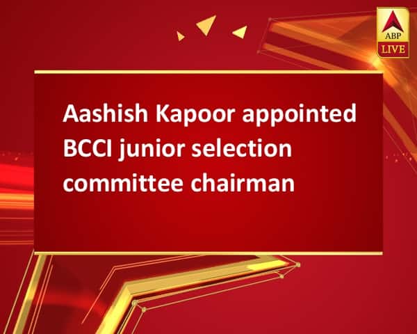 Aashish Kapoor appointed BCCI junior selection committee chairman Aashish Kapoor appointed BCCI junior selection committee chairman