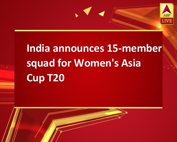 India announces 15-member squad for Women's Asia Cup T20 India announces 15-member squad for Women's Asia Cup T20