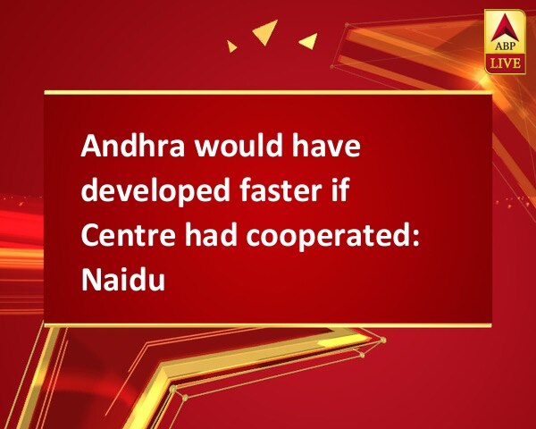 Andhra would have developed faster if Centre had cooperated: Naidu Andhra would have developed faster if Centre had cooperated: Naidu