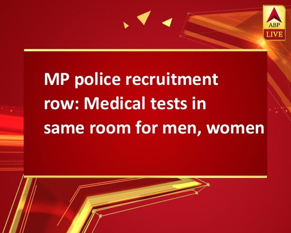 MP police recruitment row: Medical tests in same room for men, women MP police recruitment row: Medical tests in same room for men, women