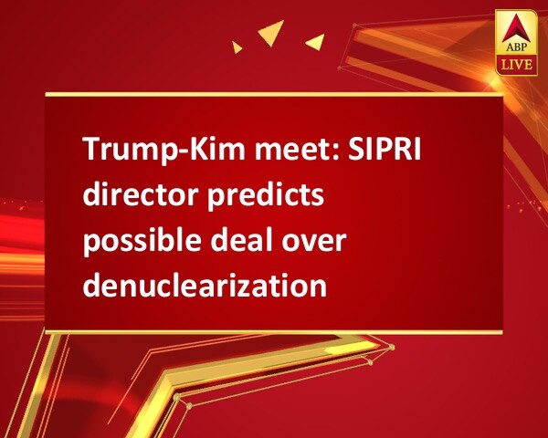 Trump-Kim meet: SIPRI director predicts possible deal over denuclearization Trump-Kim meet: SIPRI director predicts possible deal over denuclearization