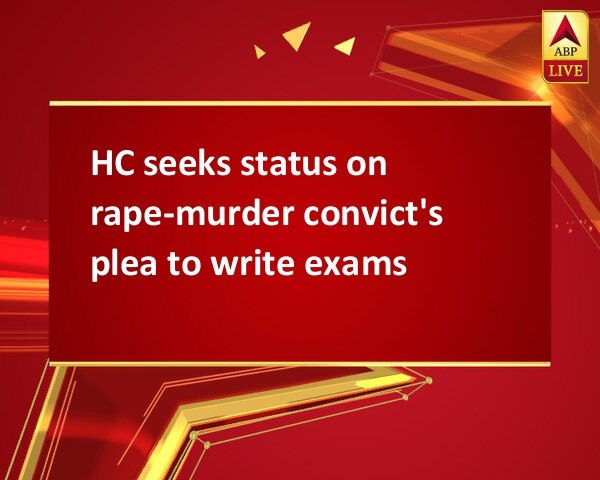 HC seeks status on rape-murder convict's plea to write exams HC seeks status on rape-murder convict's plea to write exams