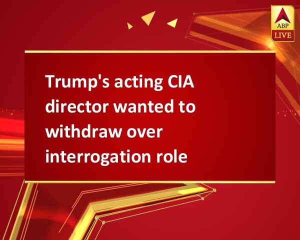 Trump's acting CIA director wanted to withdraw over interrogation role Trump's acting CIA director wanted to withdraw over interrogation role