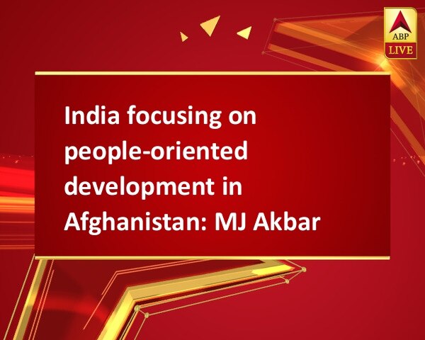 India focusing on people-oriented development in Afghanistan: MJ Akbar India focusing on people-oriented development in Afghanistan: MJ Akbar