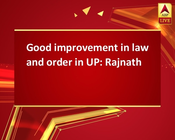 Good improvement in law and order in UP: Rajnath Good improvement in law and order in UP: Rajnath