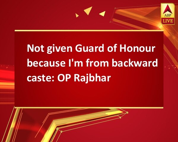 Not given Guard of Honour because I'm from backward caste: OP Rajbhar Not given Guard of Honour because I'm from backward caste: OP Rajbhar