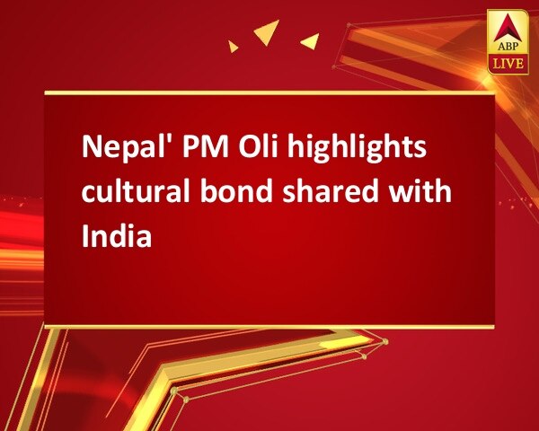 Nepal' PM Oli highlights cultural bond shared with India   Nepal' PM Oli highlights cultural bond shared with India