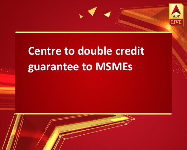 Centre to double credit guarantee to MSMEs Centre to double credit guarantee to MSMEs