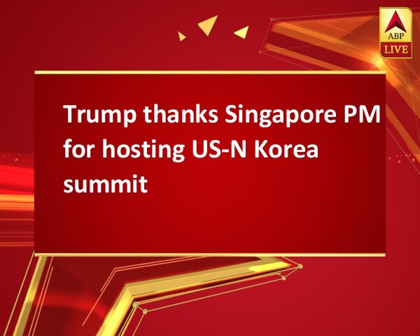 Trump thanks Singapore PM for hosting US-N Korea summit Trump thanks Singapore PM for hosting US-N Korea summit