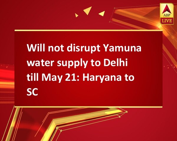 Will not disrupt Yamuna water supply to Delhi till May 21: Haryana to SC Will not disrupt Yamuna water supply to Delhi till May 21: Haryana to SC