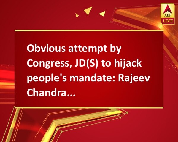 Obvious attempt by Congress, JD(S) to hijack people's mandate: Rajeev Chandrasekhar Obvious attempt by Congress, JD(S) to hijack people's mandate: Rajeev Chandrasekhar
