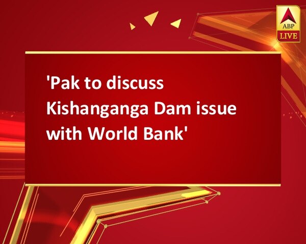 'Pak to discuss Kishanganga Dam issue with World Bank' 'Pak to discuss Kishanganga Dam issue with World Bank'