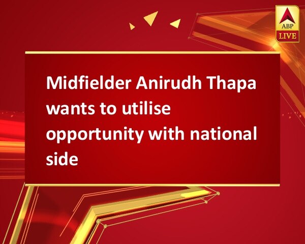 Midfielder Anirudh Thapa wants to utilise opportunity with national side Midfielder Anirudh Thapa wants to utilise opportunity with national side