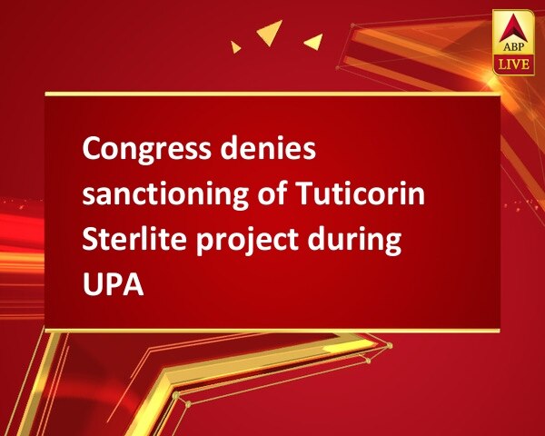 Congress denies sanctioning of Tuticorin Sterlite project during UPA Congress denies sanctioning of Tuticorin Sterlite project during UPA