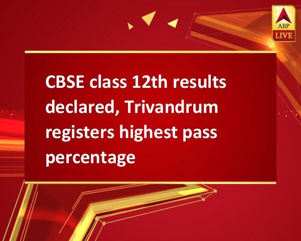 CBSE class 12th results declared, Trivandrum registers highest pass percentage CBSE class 12th results declared, Trivandrum registers highest pass percentage