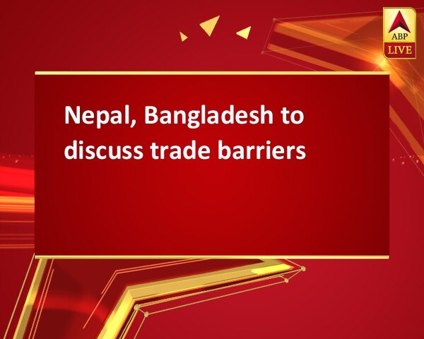 Nepal, Bangladesh to discuss trade barriers Nepal, Bangladesh to discuss trade barriers