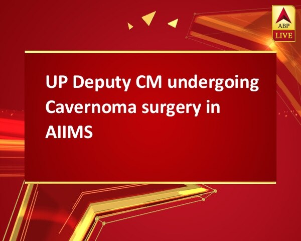 UP Deputy CM undergoing Cavernoma surgery in AIIMS UP Deputy CM undergoing Cavernoma surgery in AIIMS