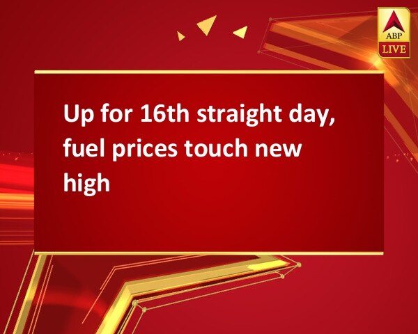 Up for 16th straight day, fuel prices touch new high Up for 16th straight day, fuel prices touch new high