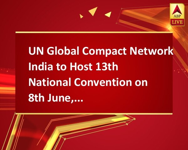 UN Global Compact Network India to Host 13th National Convention on 8th June, 2018 in Bengaluru UN Global Compact Network India to Host 13th National Convention on 8th June, 2018 in Bengaluru