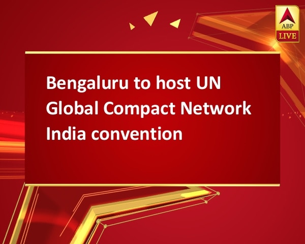 Bengaluru to host UN Global Compact Network India convention Bengaluru to host UN Global Compact Network India convention