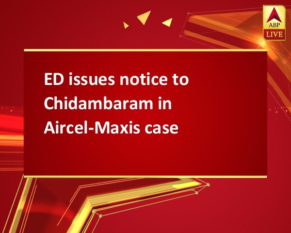 ED issues notice to Chidambaram in Aircel-Maxis case ED issues notice to Chidambaram in Aircel-Maxis case