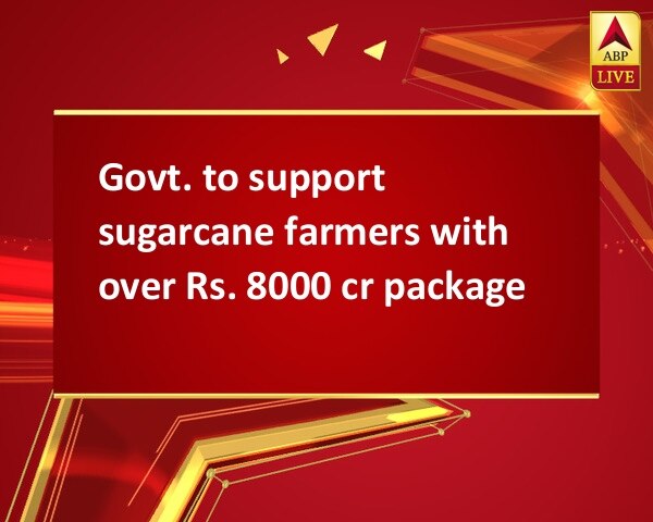 Govt. to support sugarcane farmers with over Rs. 8000 cr package Govt. to support sugarcane farmers with over Rs. 8000 cr package