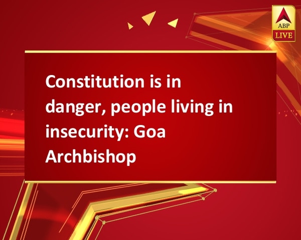 Constitution is in danger, people living in insecurity: Goa Archbishop Constitution is in danger, people living in insecurity: Goa Archbishop