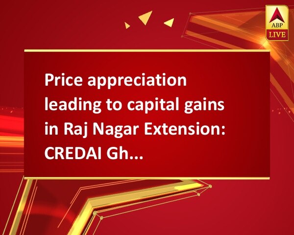 Price appreciation leading to capital gains in Raj Nagar Extension: CREDAI Ghaziabad Price appreciation leading to capital gains in Raj Nagar Extension: CREDAI Ghaziabad