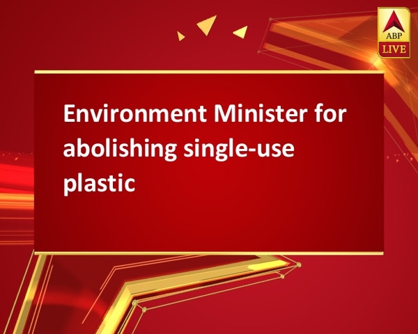 Environment Minister for abolishing single-use plastic Environment Minister for abolishing single-use plastic