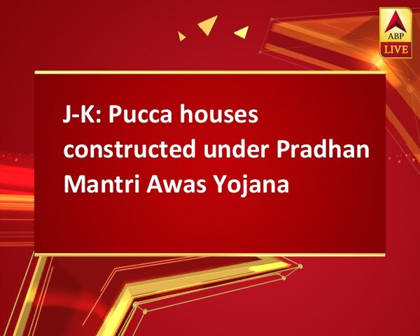 J-K: Pucca houses constructed under Pradhan Mantri Awas Yojana J-K: Pucca houses constructed under Pradhan Mantri Awas Yojana