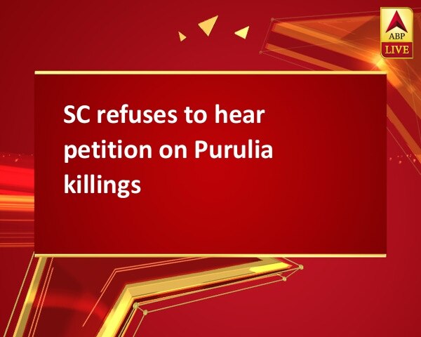 SC refuses to hear petition on Purulia killings SC refuses to hear petition on Purulia killings