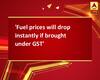 \'Fuel prices will drop instantly if brought under GST\'