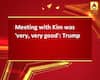 Meeting with Kim was \'very, very good\': Trump