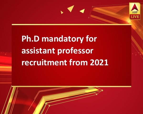 Ph.D mandatory for assistant professor recruitment from 2021  Ph.D mandatory for assistant professor recruitment from 2021