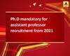 Ph.D mandatory for assistant professor recruitment from 2021 
