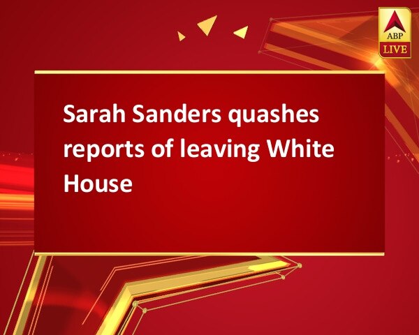 Sarah Sanders quashes reports of leaving White House   Sarah Sanders quashes reports of leaving White House