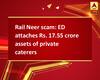 Rail Neer scam: ED attaches Rs. 17.55 crore assets of private caterers