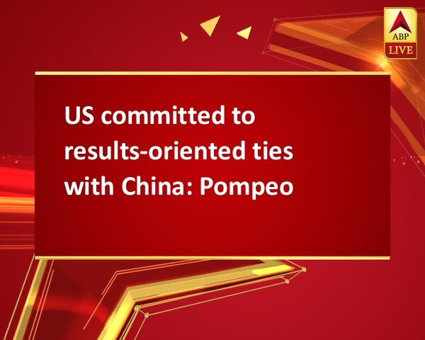 US committed to results-oriented ties with China: Pompeo US committed to results-oriented ties with China: Pompeo