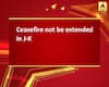 Ceasefire not be extended in J-K