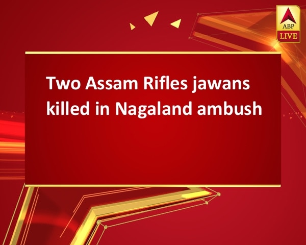 Two Assam Rifles jawans killed in Nagaland ambush Two Assam Rifles jawans killed in Nagaland ambush