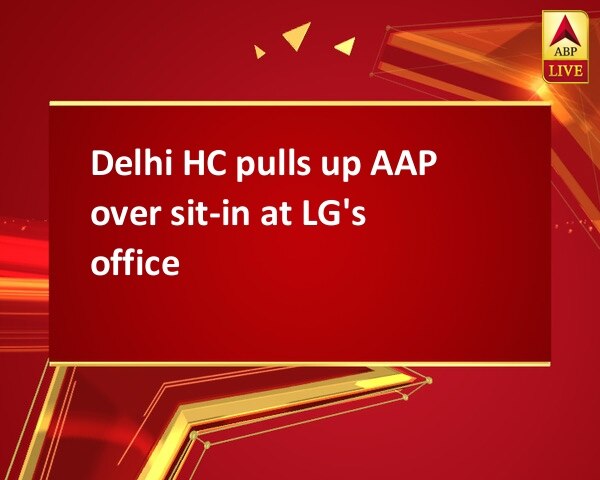 Delhi HC pulls up AAP over sit-in at LG's office Delhi HC pulls up AAP over sit-in at LG's office