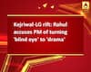Kejriwal-LG rift: Rahul accuses PM of turning \'blind eye\' to \'drama\'