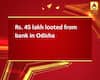 Rs. 45 lakh looted from bank in Odisha