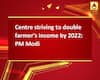 Centre striving to double farmer\'s income by 2022: PM Modi