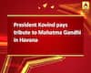 President Kovind pays tribute to Mahatma Gandhi in Havana
