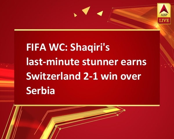 FIFA WC: Shaqiri's last-minute stunner earns Switzerland 2-1 win over Serbia FIFA WC: Shaqiri's last-minute stunner earns Switzerland 2-1 win over Serbia