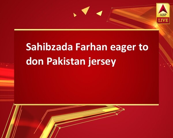 Sahibzada Farhan eager to don Pakistan jersey Sahibzada Farhan eager to don Pakistan jersey