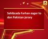 Sahibzada Farhan eager to don Pakistan jersey